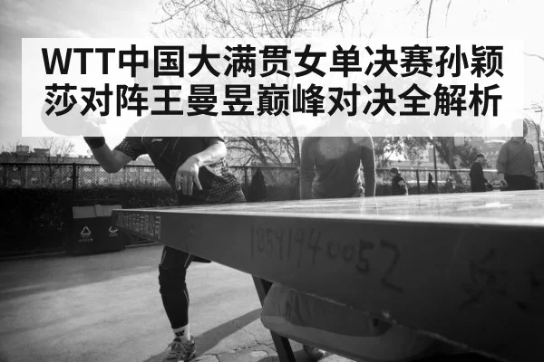 WTT中国大满贯女单决赛孙颖莎对阵王曼昱巅峰对决全解析