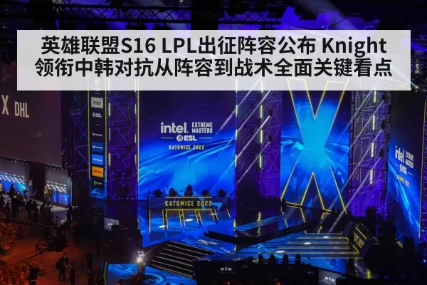 英雄联盟S16 LPL出征阵容公布 Knight领衔中韩对抗从阵容到战术全面关键看点