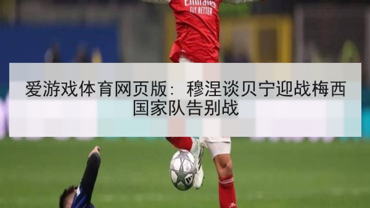 爱游戏体育网页版: 穆涅谈贝宁迎战梅西国家队告别战 爱游戏体育网页版: 穆涅谈贝宁迎战梅西国家队告别战