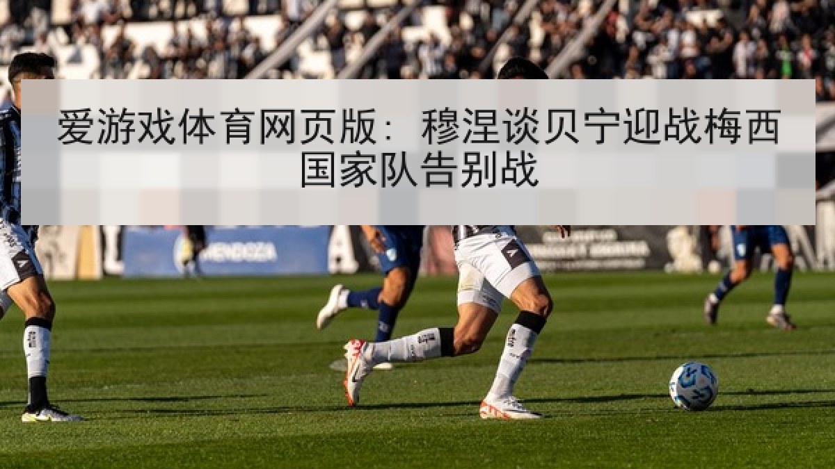 爱游戏体育网页版: 穆涅谈贝宁迎战梅西国家队告别战 爱游戏体育网页版: 穆涅谈贝宁迎战梅西国家队告别战